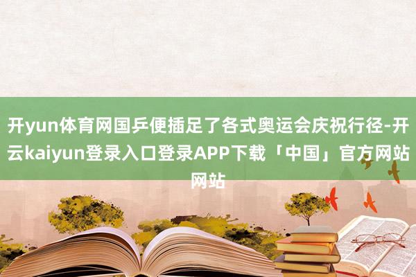 开yun体育网国乒便插足了各式奥运会庆祝行径-开云kaiyun登录入口登录APP下载「中国」官方网站