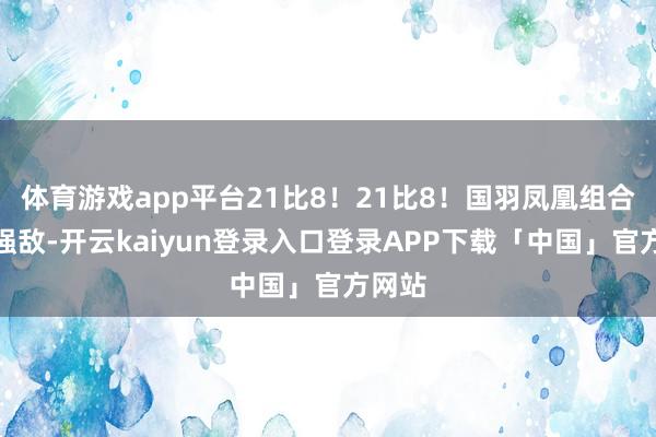 体育游戏app平台21比8！21比8！国羽凤凰组合打懵强敌-开云kaiyun登录入口登录APP下载「中国」官方网站