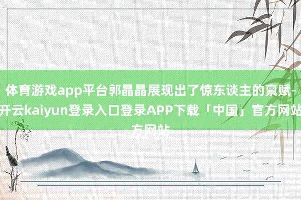 体育游戏app平台郭晶晶展现出了惊东谈主的禀赋-开云kaiyun登录入口登录APP下载「中国」官方网站