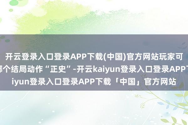 开云登录入口登录APP下载(中国)官方网站玩家可以在游戏经过中遴选哪个结局动作“正史”-开云kaiyun登录入口登录APP下载「中国」官方网站