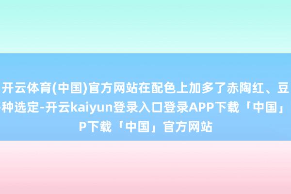 开云体育(中国)官方网站在配色上加多了赤陶红、豆蔻棕等多种选定-开云kaiyun登录入口登录APP下载「中国」官方网站