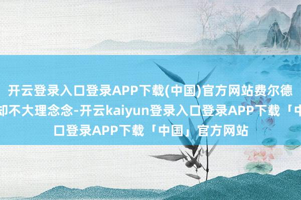 开云登录入口登录APP下载(中国)官方网站费尔德这一战的现象却不大理念念-开云kaiyun登录入口登录APP下载「中国」官方网站