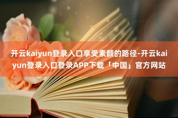 开云kaiyun登录入口享受素颜的路径-开云kaiyun登录入口登录APP下载「中国」官方网站