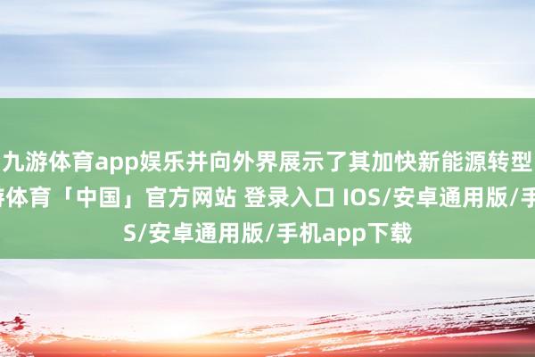 九游体育app娱乐并向外界展示了其加快新能源转型的决心-九游