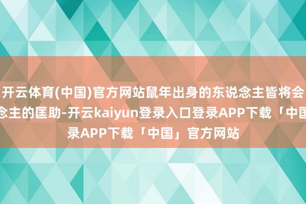 开云体育(中国)官方网站鼠年出身的东说念主皆将会取得贵东说念主的匡助-开云kaiyun登录入口登录APP下载「中国」官方网站