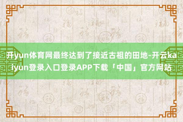 开yun体育网最终达到了接近古祖的田地-开云kaiyun登录入口登录APP下载「中国」官方网站
