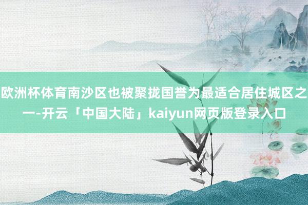欧洲杯体育南沙区也被聚拢国誉为最适合居住城区之一-开云「中国