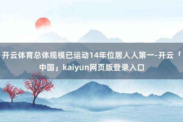 开云体育总体规模已运动14年位居人人第一-开云「中国」kai
