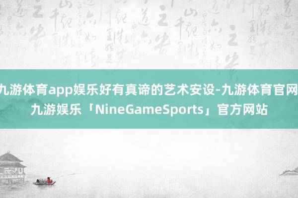 九游体育app娱乐好有真谛的艺术安设-九游体育官网 九游娱乐