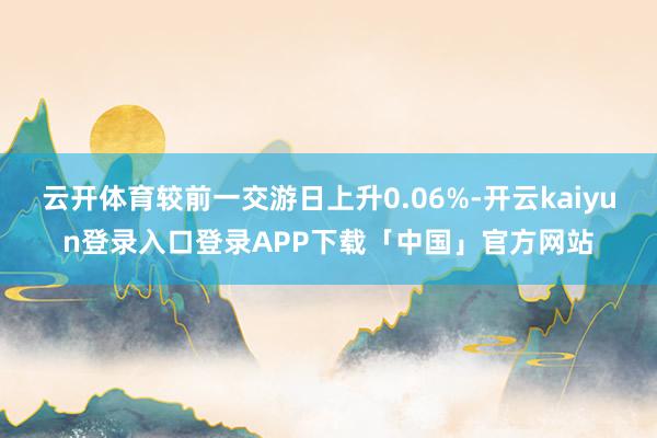 云开体育较前一交游日上升0.06%-开云kaiyun登录入口