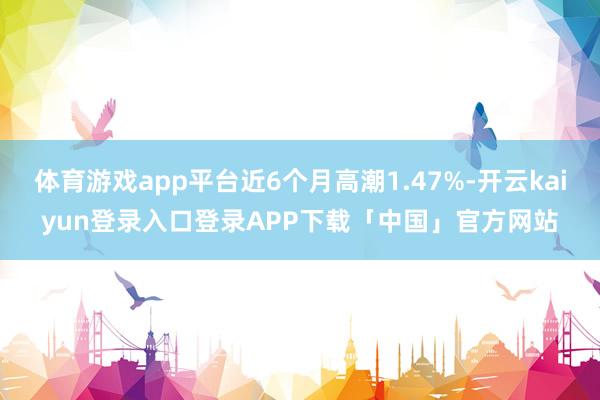 体育游戏app平台近6个月高潮1.47%-开云kaiyun登