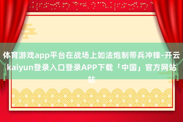 体育游戏app平台在战场上如法炮制带兵冲锋-开云kaiyun