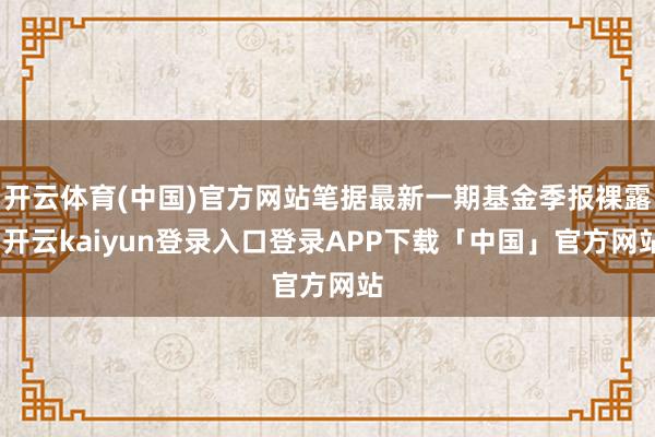 开云体育(中国)官方网站笔据最新一期基金季报裸露-开云kai