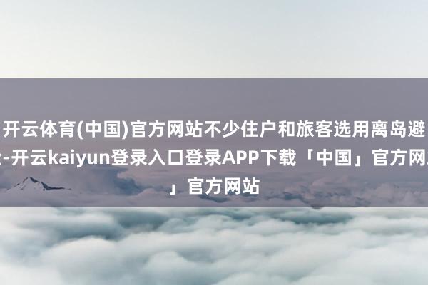 开云体育(中国)官方网站不少住户和旅客选用离岛避险-开云ka