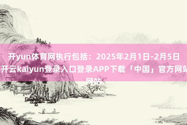 开yun体育网执行包括：2025年2月1日-2月5日-开云k