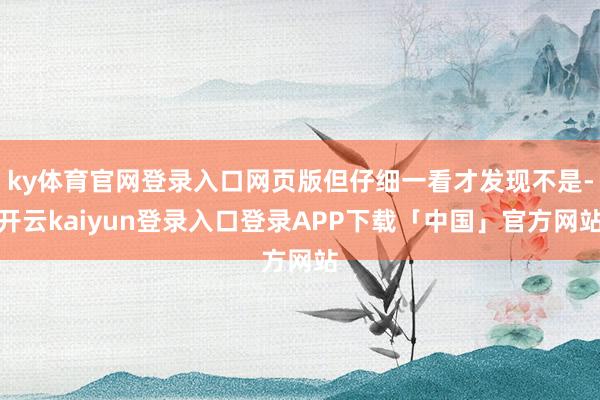 ky体育官网登录入口网页版但仔细一看才发现不是-开云kaiy